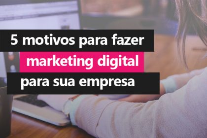 5 Motivos para Fazer Marketing Digital para a sua Empresa
